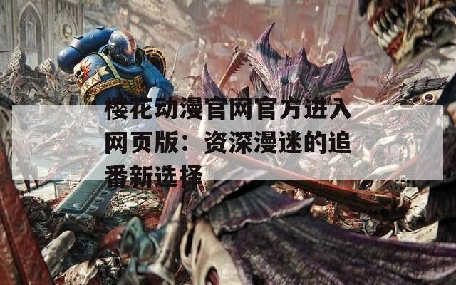 樱花动漫官网官方进入网页版：资深漫迷的追番新选择