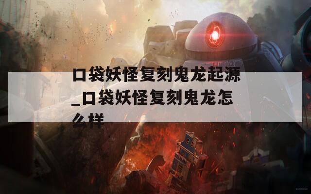 口袋妖怪复刻鬼龙起源_口袋妖怪复刻鬼龙怎么样