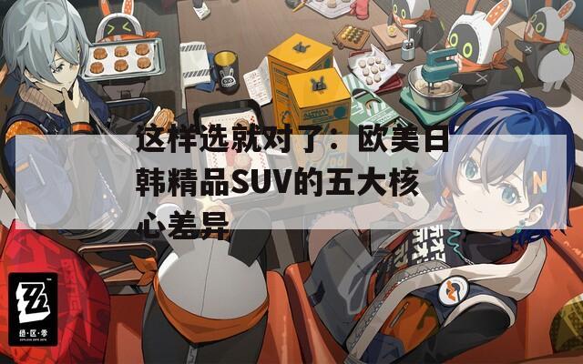 这样选就对了：欧美日韩精品SUV的五大核心差异