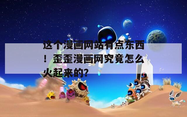 这个漫画网站有点东西！歪歪漫画网究竟怎么火起来的？