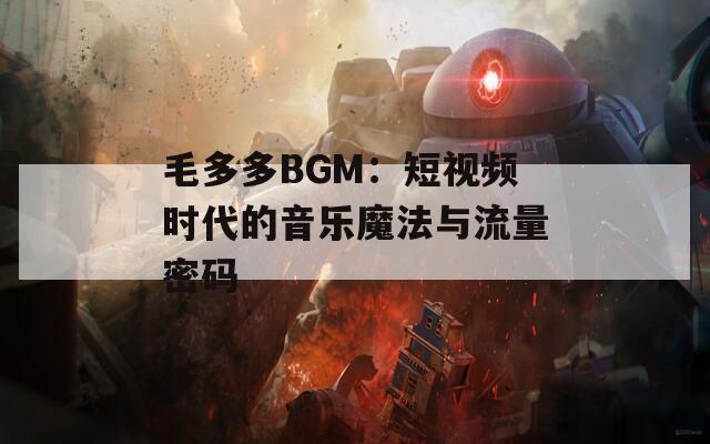 毛多多BGM：短视频时代的音乐魔法与流量密码