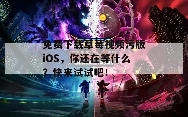 免费下载草莓视频污版iOS，你还在等什么？快来试试吧！