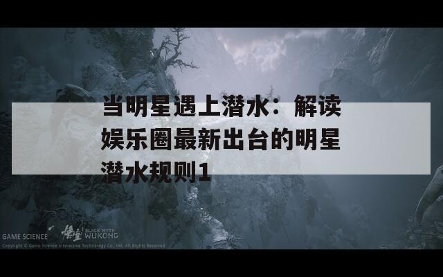 当明星遇上潜水：解读娱乐圈最新出台的明星潜水规则1