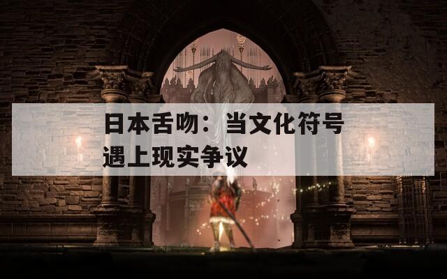 日本舌吻：当文化符号遇上现实争议