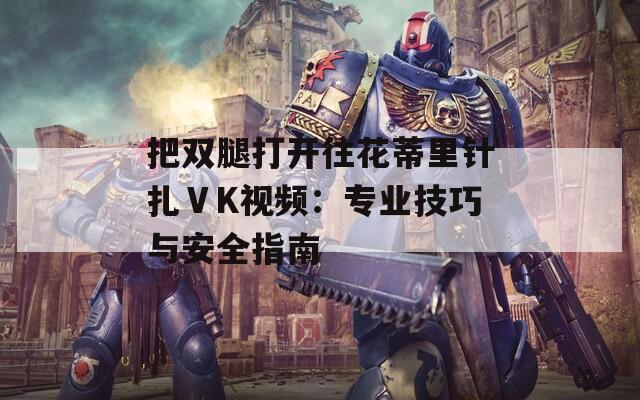 把双腿打开往花蒂里针扎ⅤK视频：专业技巧与安全指南