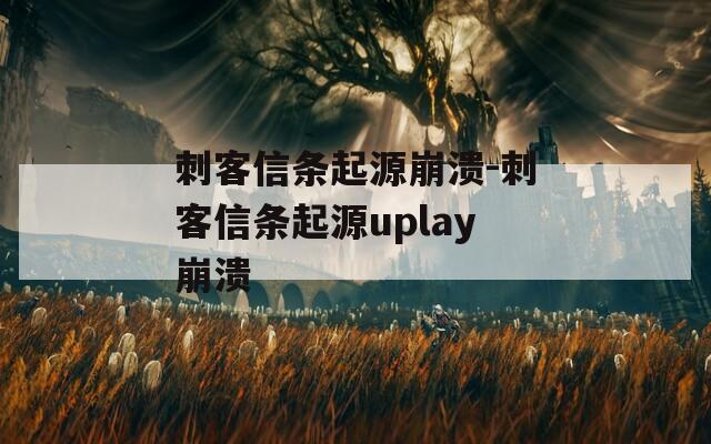 刺客信条起源崩溃-刺客信条起源uplay崩溃