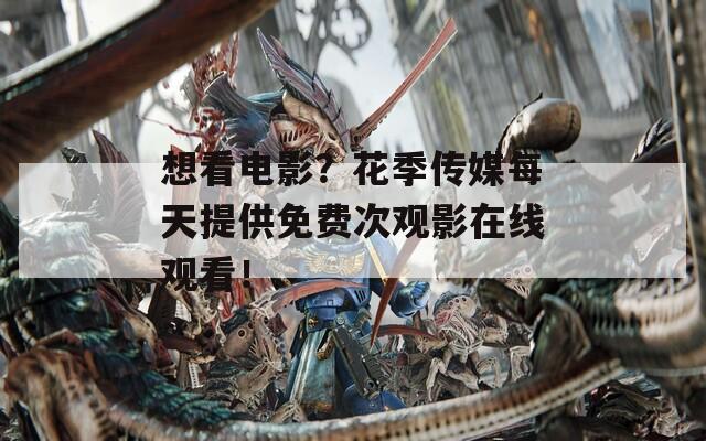 想看电影？花季传媒每天提供免费次观影在线观看！