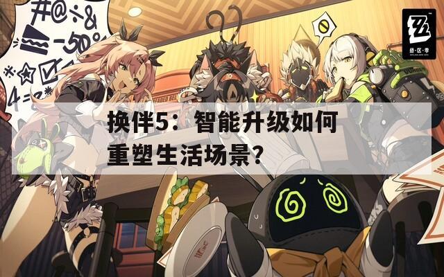 换伴5：智能升级如何重塑生活场景？