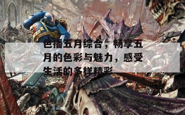 色播五月综合，畅享五月的色彩与魅力，感受生活的多样精彩