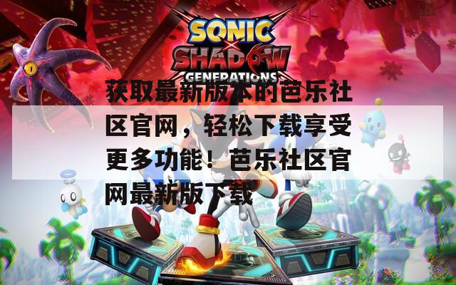 获取最新版本的芭乐社区官网，轻松下载享受更多功能！芭乐社区官网最新版下载