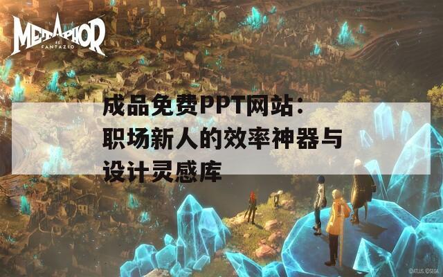 成品免费PPT网站：职场新人的效率神器与设计灵感库