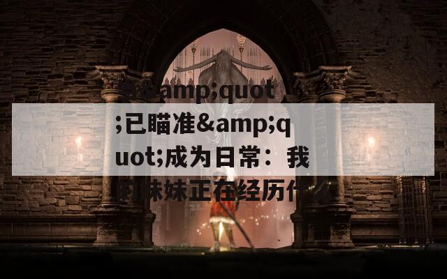 当&quot;已瞄准&quot;成为日常：我的妹妹正在经历什么