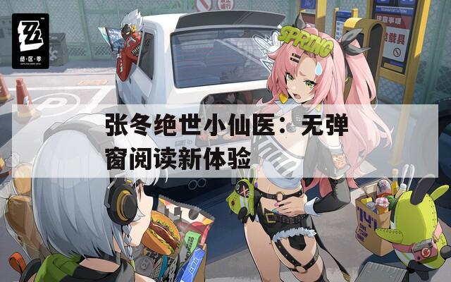 张冬绝世小仙医：无弹窗阅读新体验