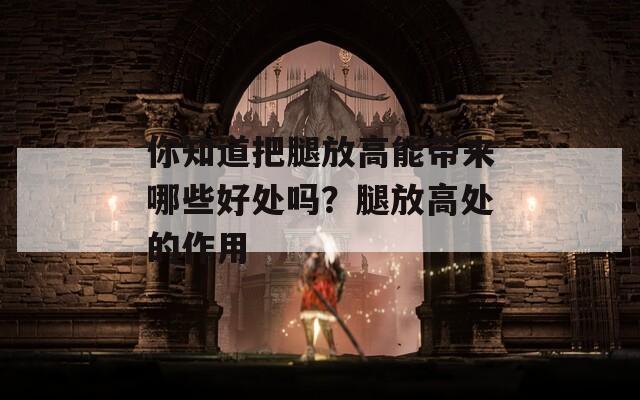你知道把腿放高能带来哪些好处吗？腿放高处的作用