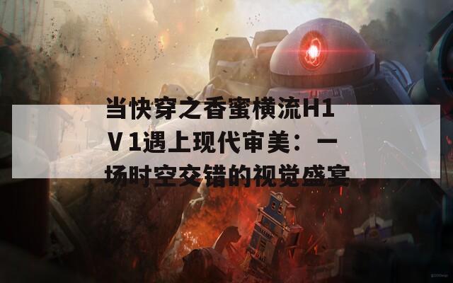 当快穿之香蜜横流H1Ⅴ1遇上现代审美：一场时空交错的视觉盛宴