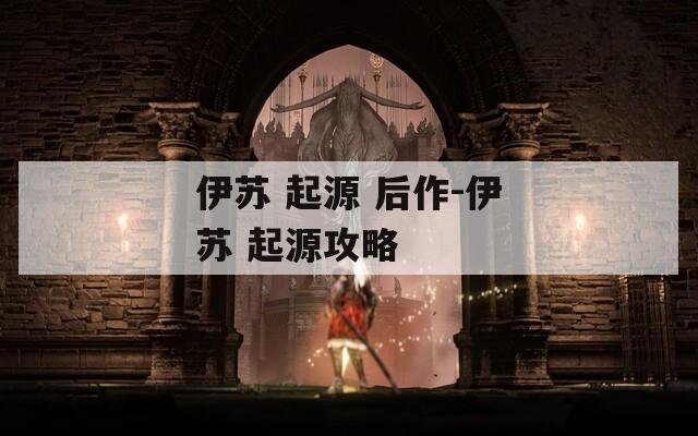伊苏 起源 后作-伊苏 起源攻略