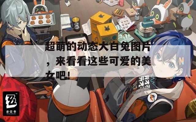 超萌的动态大白兔图片，来看看这些可爱的美女吧！
