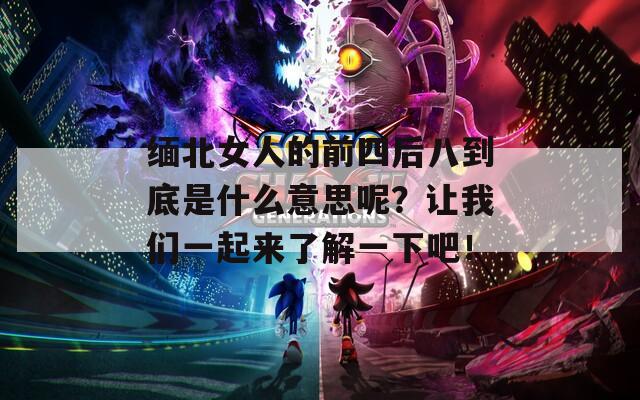 缅北女人的前四后八到底是什么意思呢？让我们一起来了解一下吧！