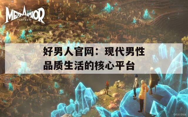 好男人官网：现代男性品质生活的核心平台