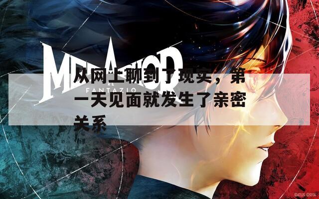 从网上聊到了现实，第一天见面就发生了亲密关系