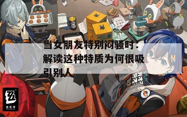 当女朋友特别闷骚时：解读这种特质为何很吸引别人