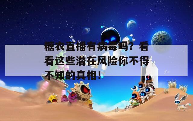 糖衣直播有病毒吗？看看这些潜在风险你不得不知的真相！
