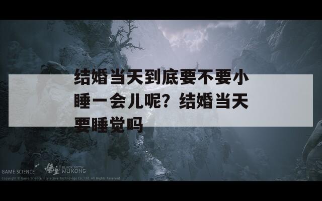 结婚当天到底要不要小睡一会儿呢？结婚当天要睡觉吗