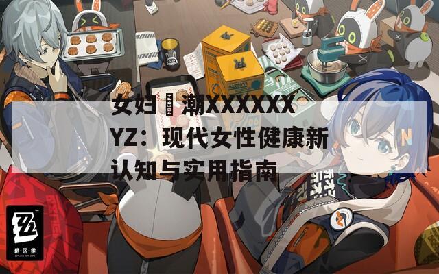 女妇髙潮XXXXXXYZ：现代女性健康新认知与实用指南