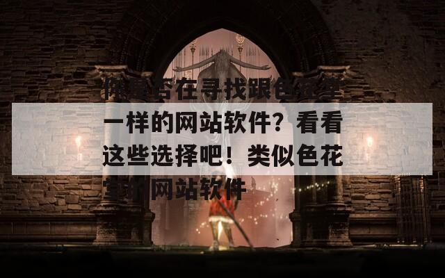 你是否在寻找跟色花堂一样的网站软件？看看这些选择吧！类似色花堂的网站软件