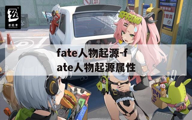 fate人物起源-fate人物起源属性