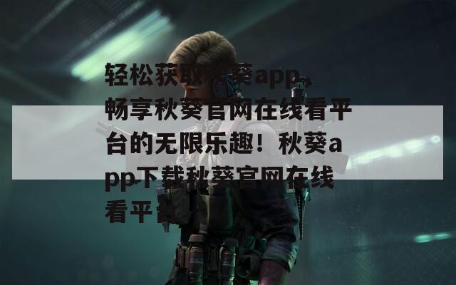 轻松获取秋葵app，畅享秋葵官网在线看平台的无限乐趣！秋葵app下载秋葵官网在线看平台