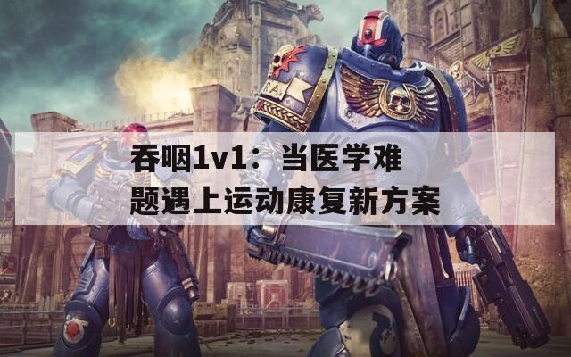 吞咽1v1：当医学难题遇上运动康复新方案