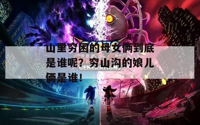 山里穷困的母女俩到底是谁呢？穷山沟的娘儿俩是谁！