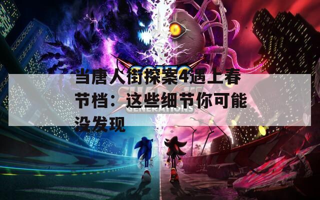 当唐人街探案4遇上春节档：这些细节你可能没发现