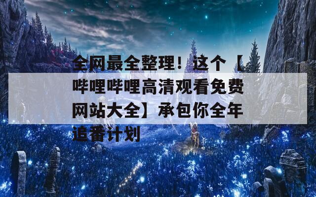 全网最全整理！这个【哔哩哔哩高清观看免费网站大全】承包你全年追番计划