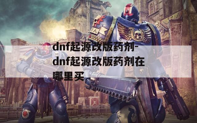 dnf起源改版药剂-dnf起源改版药剂在哪里买