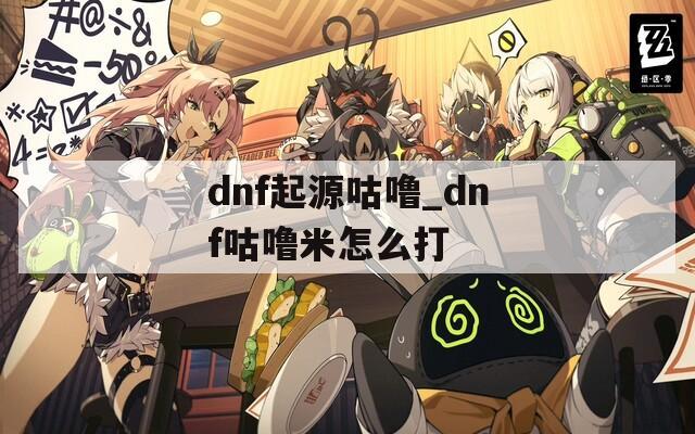 dnf起源咕噜_dnf咕噜米怎么打