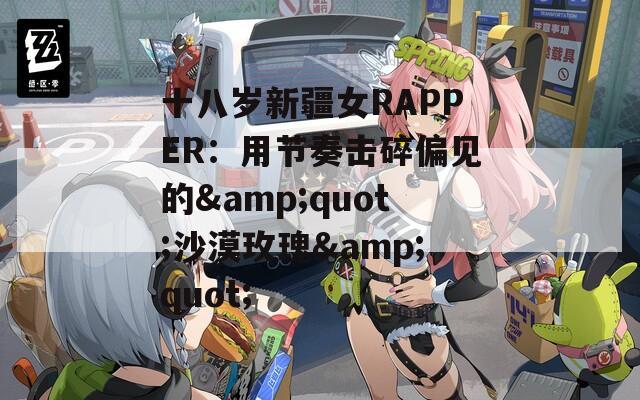 十八岁新疆女RAPPER：用节奏击碎偏见的&quot;沙漠玫瑰&quot;