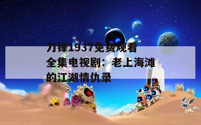 刀锋1937免费观看全集电视剧：老上海滩的江湖情仇录