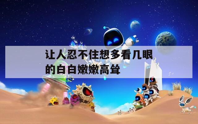 让人忍不住想多看几眼的白白嫩嫩高耸