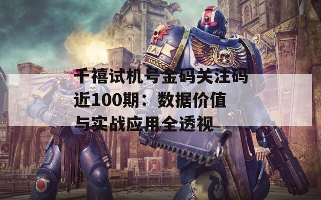 千禧试机号金码关注码近100期：数据价值与实战应用全透视