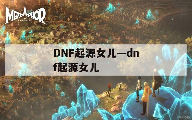 DNF起源女儿—dnf起源女儿