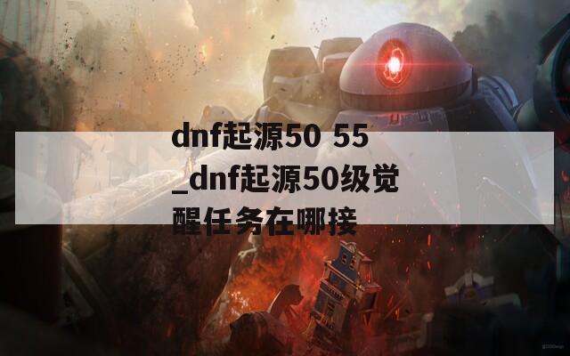 dnf起源50 55_dnf起源50级觉醒任务在哪接