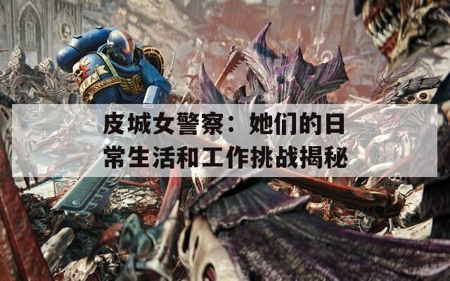 皮城女警察：她们的日常生活和工作挑战揭秘