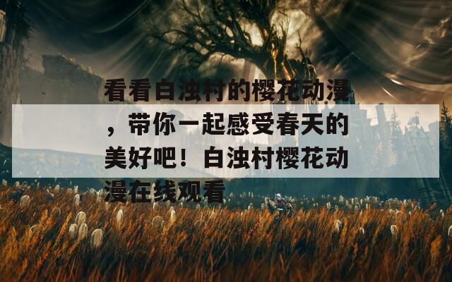 看看白浊村的樱花动漫，带你一起感受春天的美好吧！白浊村樱花动漫在线观看