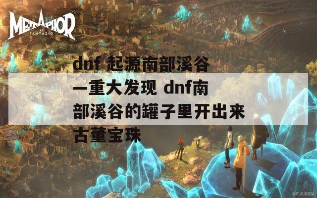 dnf 起源南部溪谷—重大发现 dnf南部溪谷的罐子里开出来古董宝珠