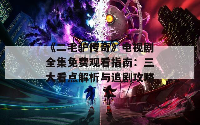 《二毛驴传奇》电视剧全集免费观看指南：三大看点解析与追剧攻略