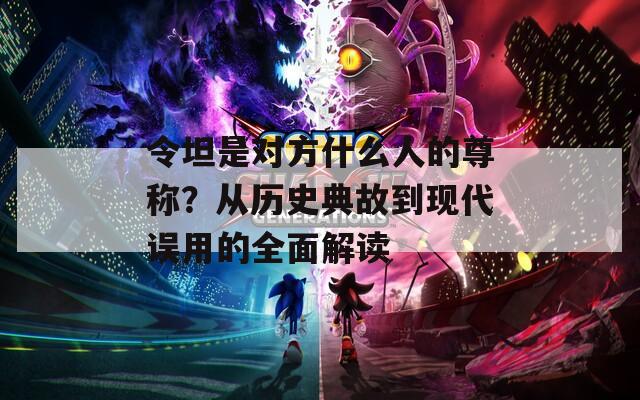 令坦是对方什么人的尊称？从历史典故到现代误用的全面解读