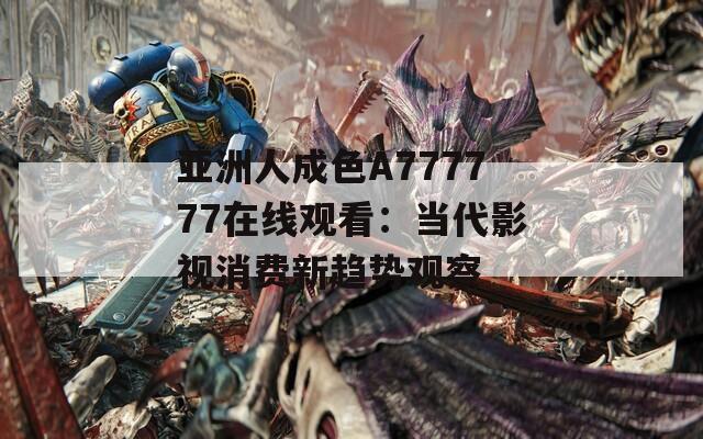 亚洲人成色A777777在线观看：当代影视消费新趋势观察