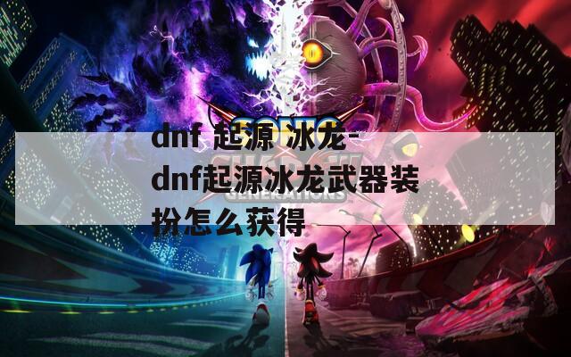 dnf 起源 冰龙-dnf起源冰龙武器装扮怎么获得